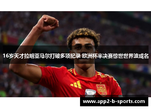 16岁天才拉明亚马尔打破多项纪录 欧洲杯半决赛惊世世界波成名