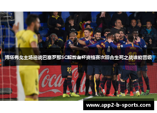 博塔弗戈主场迎战巴塞罗那SC解放者杯资格赛次回合生死之战谁能晋级