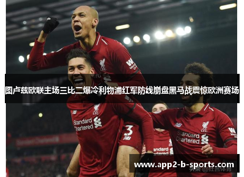 图卢兹欧联主场三比二爆冷利物浦红军防线崩盘黑马战震惊欧洲赛场