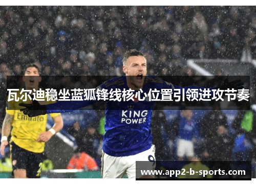 瓦尔迪稳坐蓝狐锋线核心位置引领进攻节奏