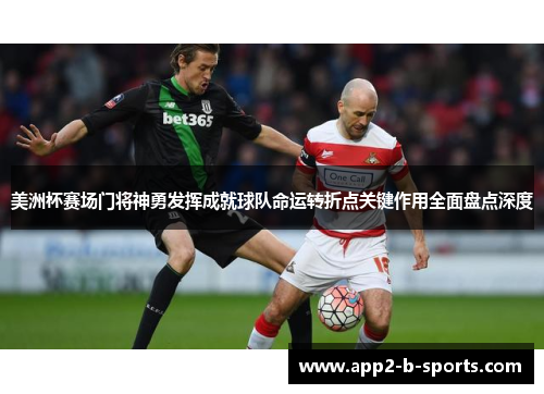 美洲杯赛场门将神勇发挥成就球队命运转折点关键作用全面盘点深度