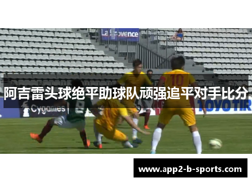 阿吉雷头球绝平助球队顽强追平对手比分