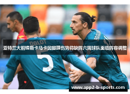 亚特兰大前锋斯卡马卡因脚踝伤势将缺阵六周球队面临阵容调整