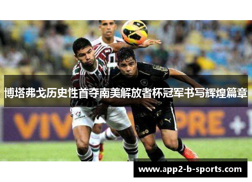 博塔弗戈历史性首夺南美解放者杯冠军书写辉煌篇章