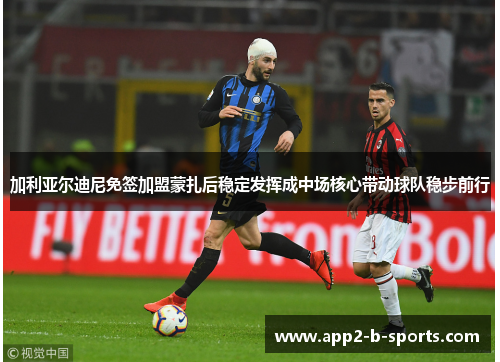 加利亚尔迪尼免签加盟蒙扎后稳定发挥成中场核心带动球队稳步前行