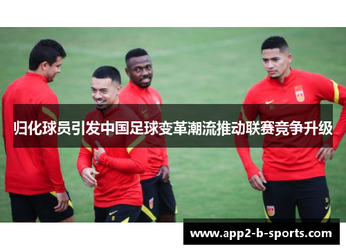 归化球员引发中国足球变革潮流推动联赛竞争升级