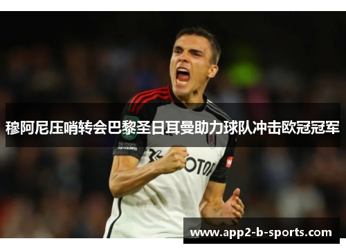 穆阿尼压哨转会巴黎圣日耳曼助力球队冲击欧冠冠军