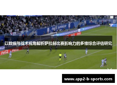 以数据与战术视角解析萨拉赫比赛影响力的多维综合评估研究