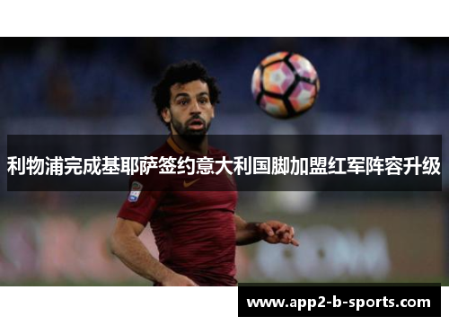 利物浦完成基耶萨签约意大利国脚加盟红军阵容升级 利物浦完成基耶萨签约意大利国脚加盟红军阵容升级