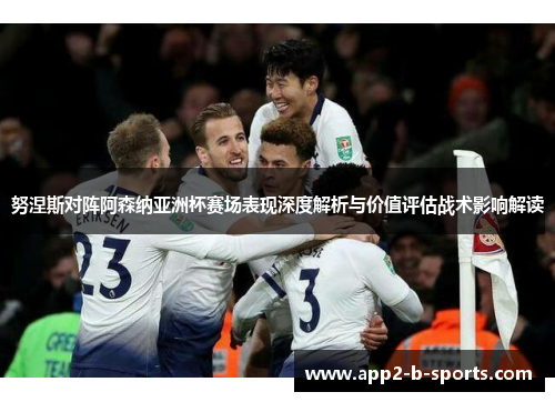 努涅斯对阵阿森纳亚洲杯赛场表现深度解析与价值评估战术影响解读