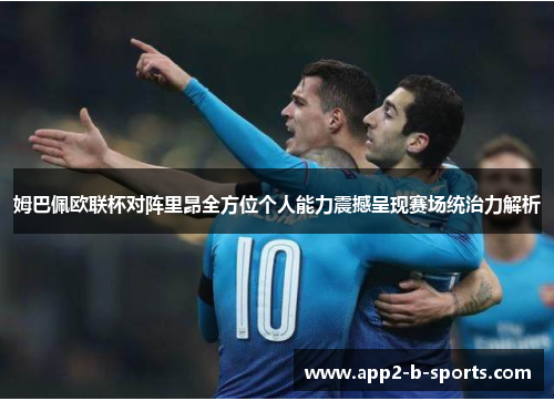 姆巴佩欧联杯对阵里昂全方位个人能力震撼呈现赛场统治力解析 姆巴佩欧联杯对阵里昂全方位个人能力震撼呈现赛场统治力解析