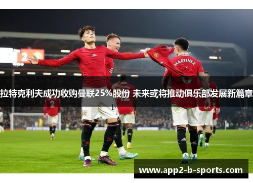 拉特克利夫成功收购曼联25%股份 未来或将推动俱乐部发展新篇章 拉特克利夫成功收购曼联25%股份 未来或将推动俱乐部发展新篇章