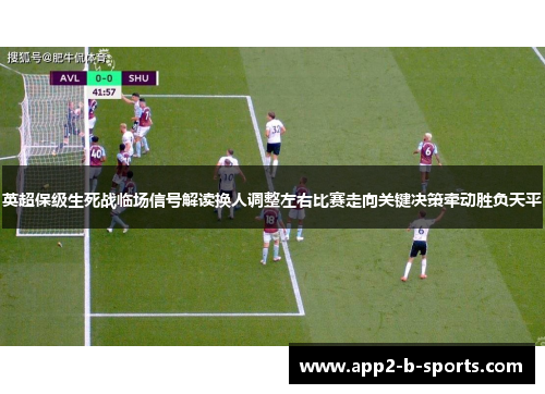 英超保级生死战临场信号解读换人调整左右比赛走向关键决策牵动胜负天平